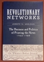 Revolutionary Networks. The Business and Politics of Printing the News, 1763 - 1789.